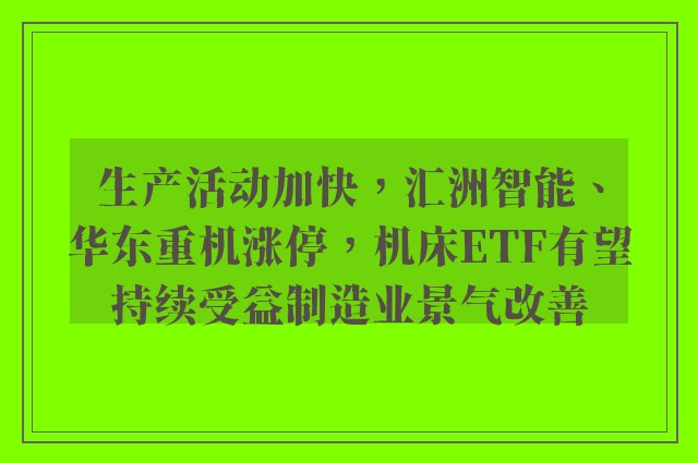 生产活动加快，汇洲智能、华东重机涨停，机床ETF有望持续受益制造业景气改善