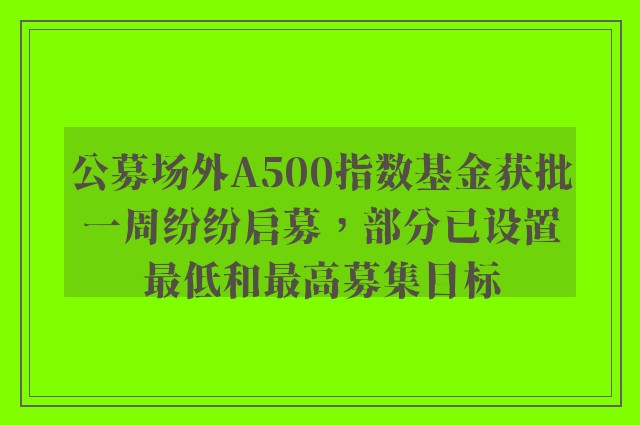 公募场外A500指数基金获批一周纷纷启募，部分已设置最低和最高募集目标