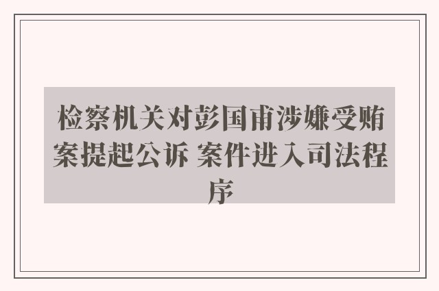 检察机关对彭国甫涉嫌受贿案提起公诉 案件进入司法程序