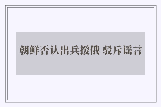 朝鲜否认出兵援俄 驳斥谣言