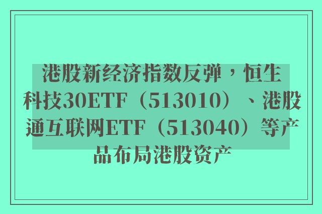 港股新经济指数反弹，恒生科技30ETF（513010）、港股通互联网ETF（513040）等产品布局港股资产