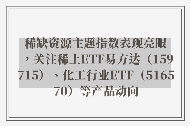 稀缺资源主题指数表现亮眼，关注稀土ETF易方达（159715）、化工行业ETF（516570）等产品动向