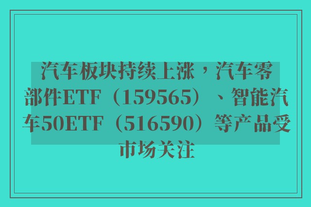 汽车板块持续上涨，汽车零部件ETF（159565）、智能汽车50ETF（516590）等产品受市场关注