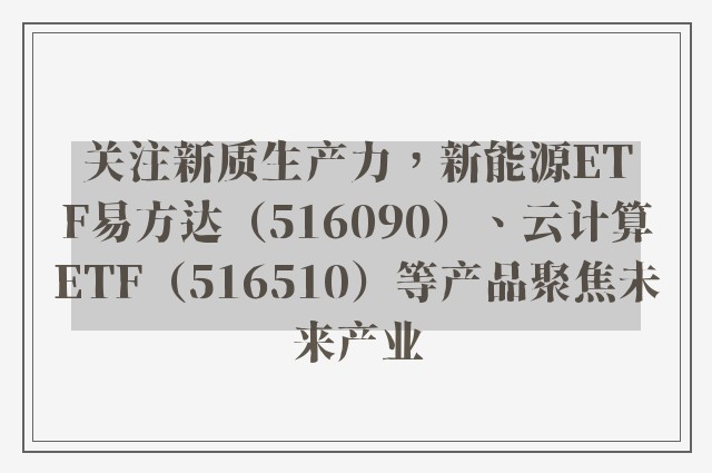 关注新质生产力，新能源ETF易方达（516090）、云计算ETF（516510）等产品聚焦未来产业