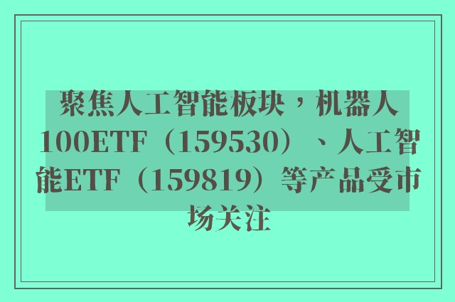 聚焦人工智能板块，机器人100ETF（159530）、人工智能ETF（159819）等产品受市场关注