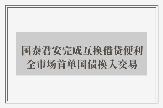 国泰君安完成互换借贷便利全市场首单国债换入交易