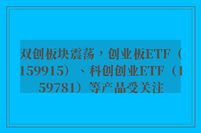 双创板块震荡，创业板ETF（159915）、科创创业ETF（159781）等产品受关注