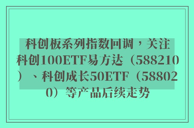 科创板系列指数回调，关注科创100ETF易方达（588210）、科创成长50ETF（588020）等产品后续走势