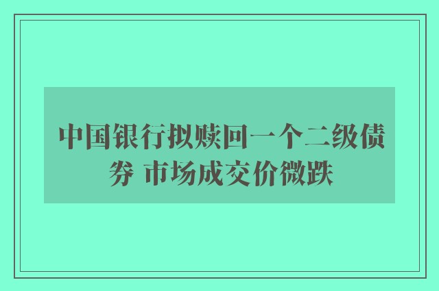 中国银行拟赎回一个二级债券 市场成交价微跌