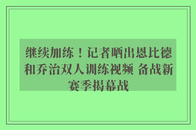 继续加练！记者晒出恩比德和乔治双人训练视频 备战新赛季揭幕战