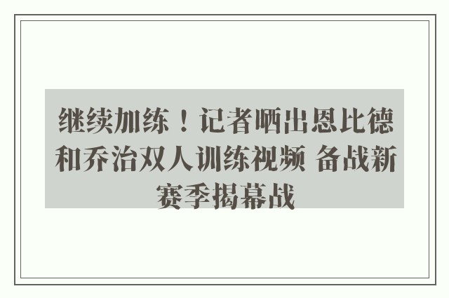 继续加练！记者晒出恩比德和乔治双人训练视频 备战新赛季揭幕战