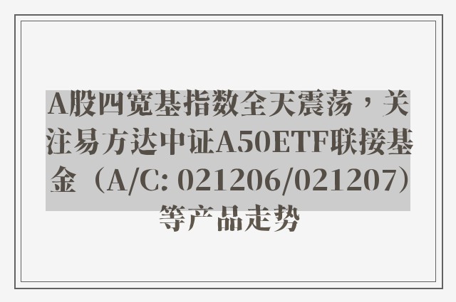 A股四宽基指数全天震荡，关注易方达中证A50ETF联接基金（A/C: 021206/021207）等产品走势