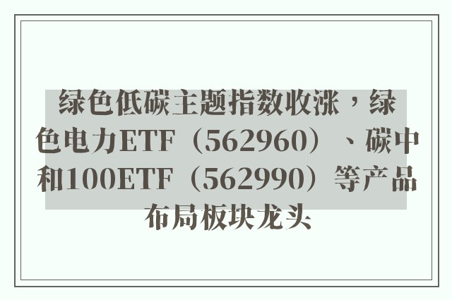 绿色低碳主题指数收涨，绿色电力ETF（562960）、碳中和100ETF（562990）等产品布局板块龙头