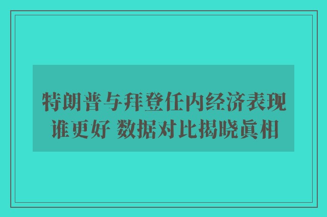 特朗普与拜登任内经济表现谁更好 数据对比揭晓真相