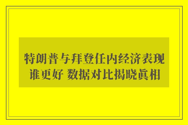 特朗普与拜登任内经济表现谁更好 数据对比揭晓真相