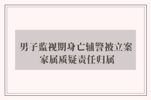 男子监视期身亡辅警被立案 家属质疑责任归属