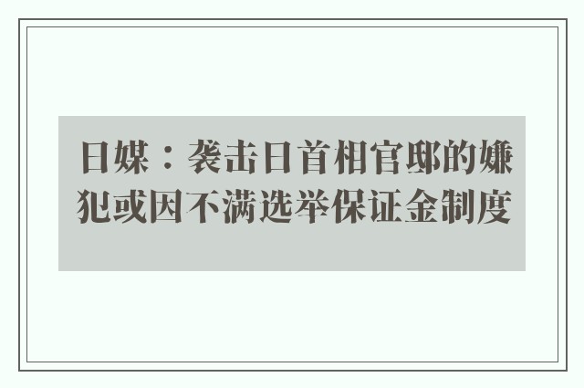 日媒：袭击日首相官邸的嫌犯或因不满选举保证金制度