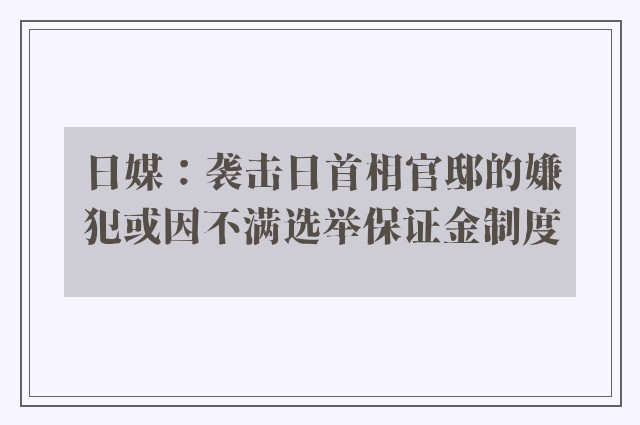 日媒：袭击日首相官邸的嫌犯或因不满选举保证金制度