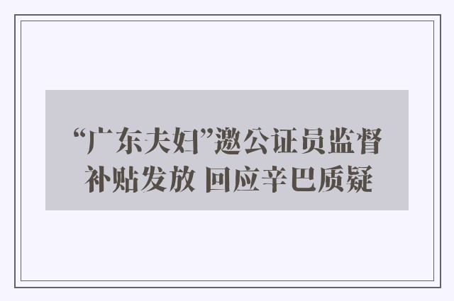 “广东夫妇”邀公证员监督补贴发放 回应辛巴质疑