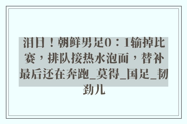 泪目！朝鲜男足0：1输掉比赛，排队接热水泡面，替补最后还在奔跑_莫得_国足_韧劲儿