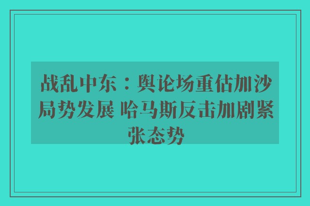 战乱中东：舆论场重估加沙局势发展 哈马斯反击加剧紧张态势