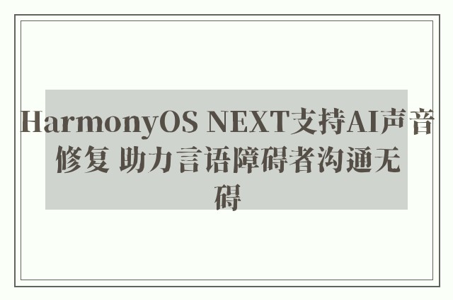 HarmonyOS NEXT支持AI声音修复 助力言语障碍者沟通无碍