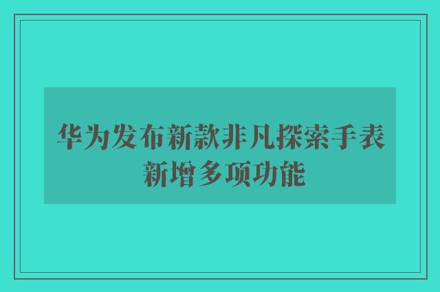 华为发布新款非凡探索手表 新增多项功能