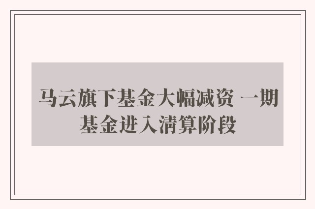 马云旗下基金大幅减资 一期基金进入清算阶段