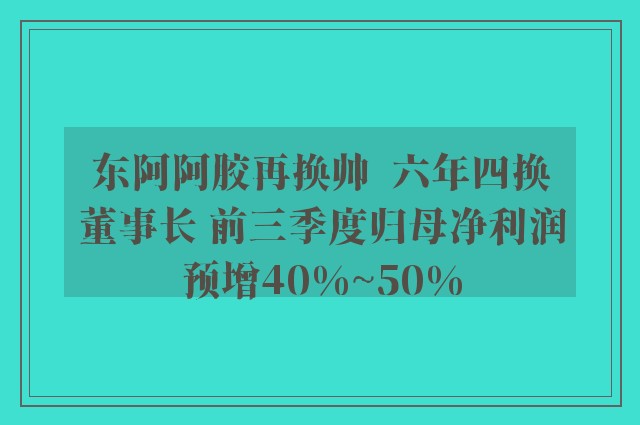 东阿阿胶再换帅  六年四换董事长 前三季度归母净利润预增40%~50%