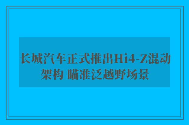 长城汽车正式推出Hi4-Z混动架构 瞄准泛越野场景