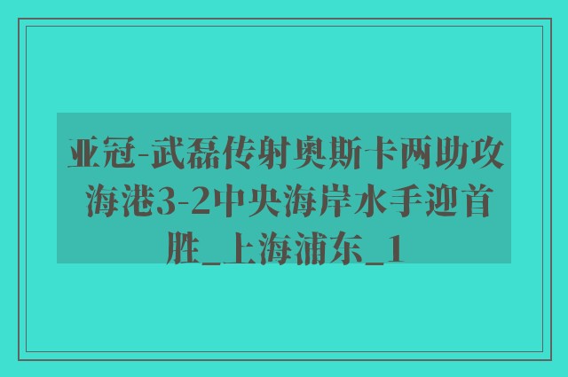 亚冠-武磊传射奥斯卡两助攻 海港3-2中央海岸水手迎首胜_上海浦东_1