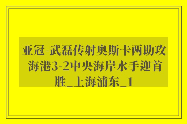 亚冠-武磊传射奥斯卡两助攻 海港3-2中央海岸水手迎首胜_上海浦东_1