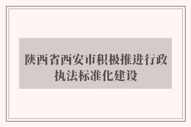 陕西省西安市积极推进行政执法标准化建设