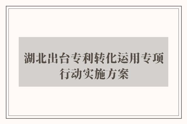 湖北出台专利转化运用专项行动实施方案