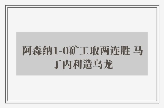 阿森纳1-0矿工取两连胜 马丁内利造乌龙