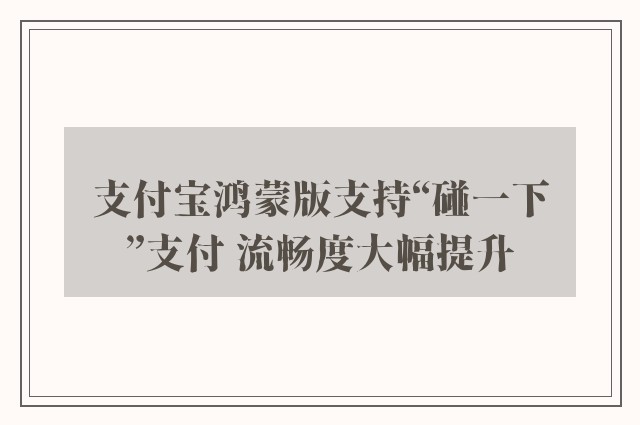 支付宝鸿蒙版支持“碰一下”支付 流畅度大幅提升