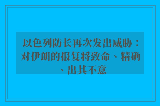 以色列防长再次发出威胁：对伊朗的报复将致命、精确、出其不意