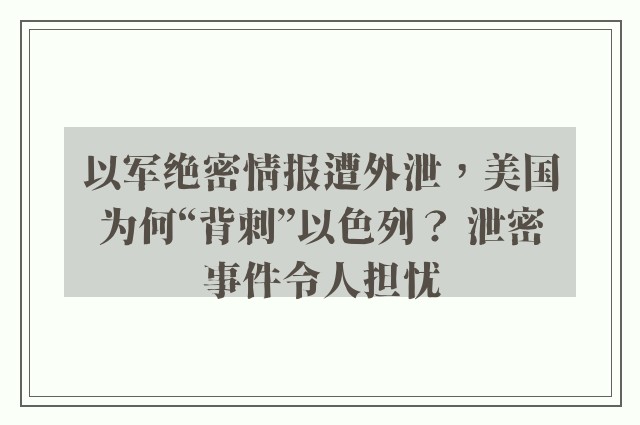 以军绝密情报遭外泄，美国为何“背刺”以色列？ 泄密事件令人担忧