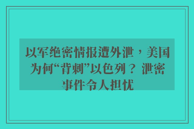 以军绝密情报遭外泄，美国为何“背刺”以色列？ 泄密事件令人担忧