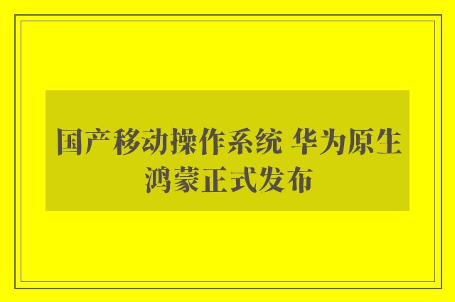 国产移动操作系统 华为原生鸿蒙正式发布