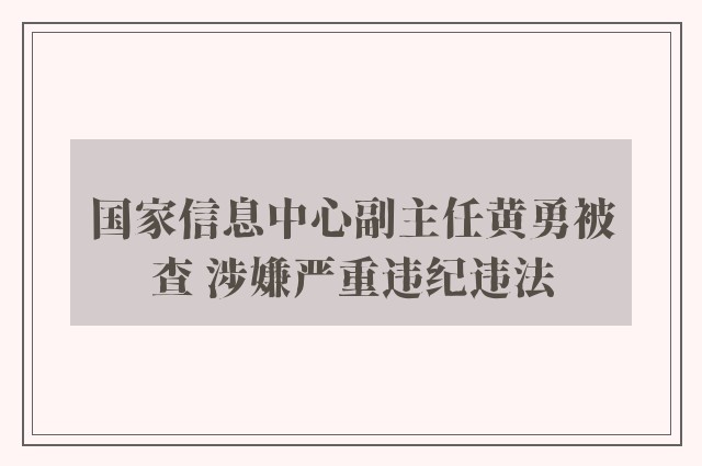 国家信息中心副主任黄勇被查 涉嫌严重违纪违法