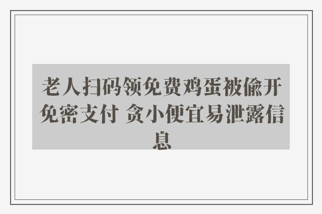 老人扫码领免费鸡蛋被偷开免密支付 贪小便宜易泄露信息