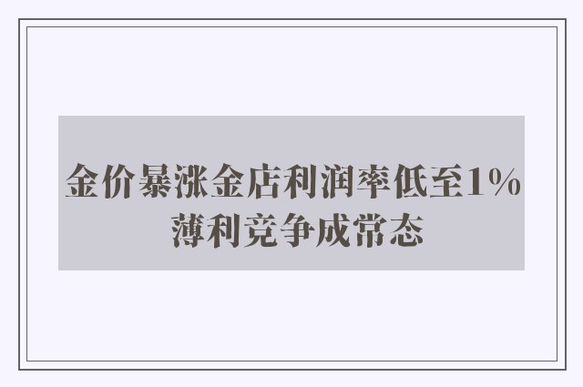 金价暴涨金店利润率低至1% 薄利竞争成常态