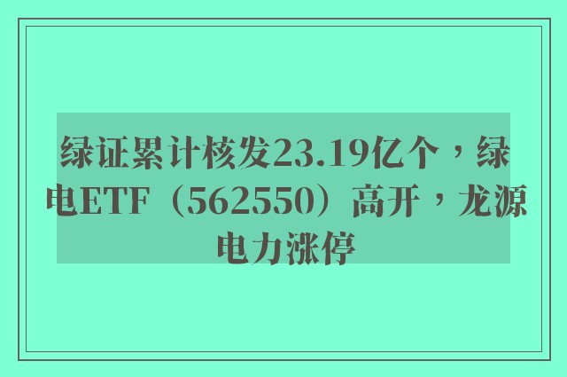 绿证累计核发23.19亿个，绿电ETF（562550）高开，龙源电力涨停