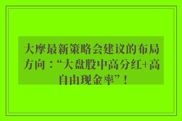 大摩最新策略会建议的布局方向：“大盘股中高分红+高自由现金率”！