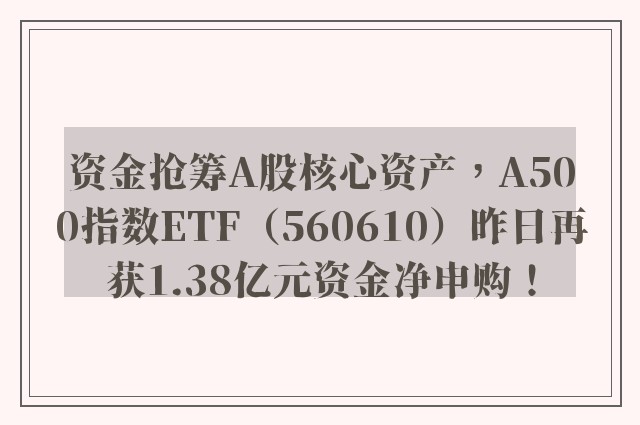 资金抢筹A股核心资产，A500指数ETF（560610）昨日再获1.38亿元资金净申购！