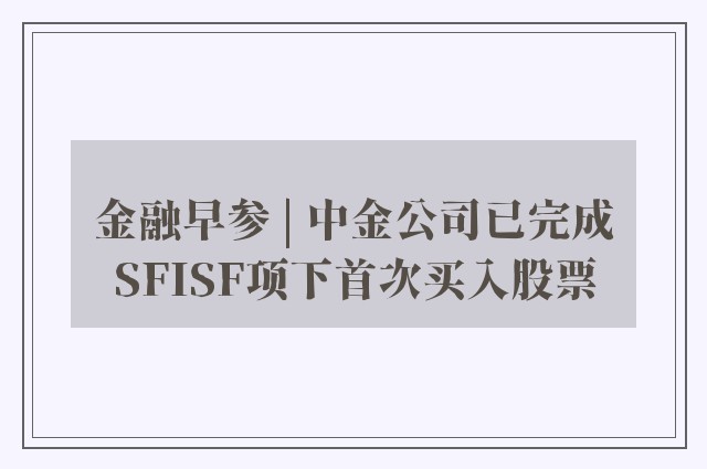 金融早参 | 中金公司已完成SFISF项下首次买入股票