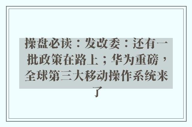 操盘必读：发改委：还有一批政策在路上；华为重磅，全球第三大移动操作系统来了