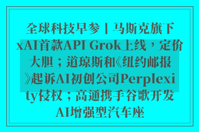 全球科技早参丨马斯克旗下xAI首款API Grok上线，定价大胆；道琼斯和《纽约邮报》起诉AI初创公司Perplexity侵权；高通携手谷歌开发AI增强型汽车座