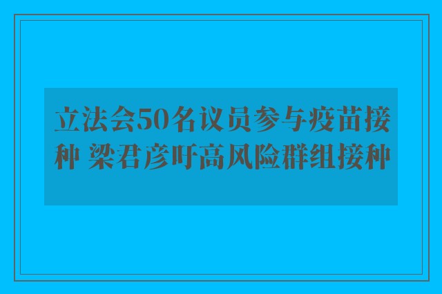 立法会50名议员参与疫苗接种 梁君彦吁高风险群组接种